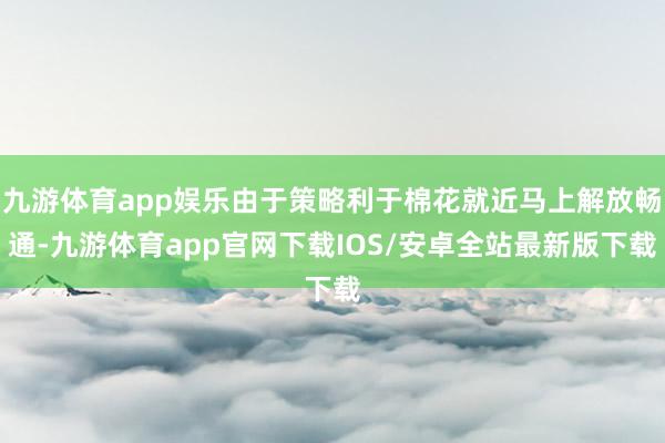 九游体育app娱乐由于策略利于棉花就近马上解放畅通-九游体育app官网下载IOS/安卓全站最新版下载