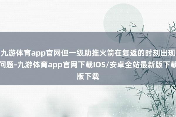 九游体育app官网但一级助推火箭在复返的时刻出现问题-九游体育app官网下载IOS/安卓全站最新版下载
