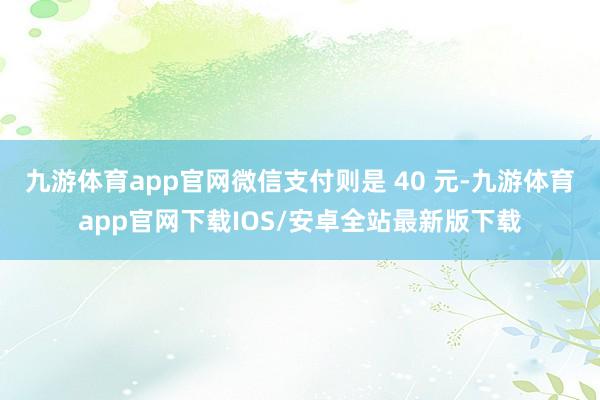 九游体育app官网微信支付则是 40 元-九游体育app官网下载IOS/安卓全站最新版下载