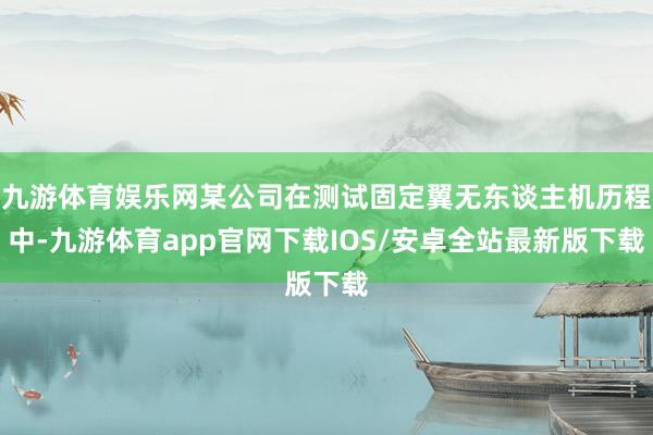 九游体育娱乐网某公司在测试固定翼无东谈主机历程中-九游体育app官网下载IOS/安卓全站最新版下载
