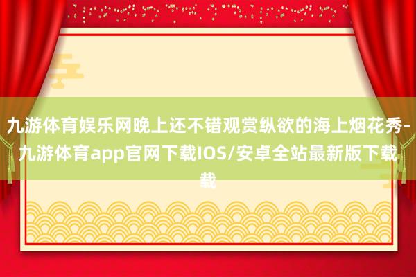 九游体育娱乐网晚上还不错观赏纵欲的海上烟花秀-九游体育app官网下载IOS/安卓全站最新版下载