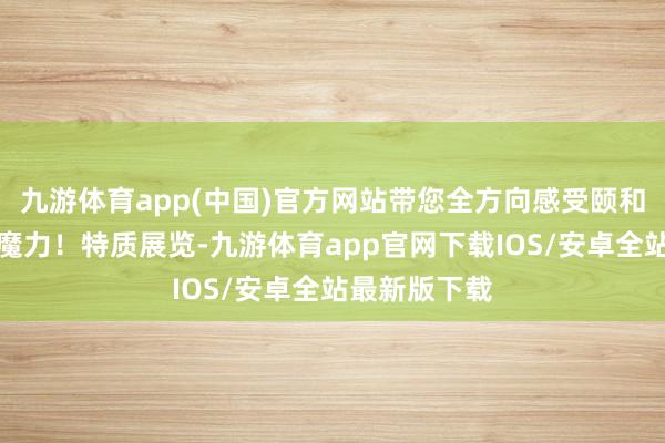 九游体育app(中国)官方网站带您全方向感受颐和园特有新春魔力！特质展览-九游体育app官网下载IOS/安卓全站最新版下载