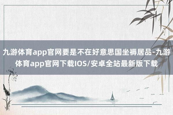 九游体育app官网要是不在好意思国坐褥居品-九游体育app官网下载IOS/安卓全站最新版下载