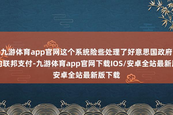 九游体育app官网这个系统险些处理了好意思国政府88%的联邦支付-九游体育app官网下载IOS/安卓全站最新版下载