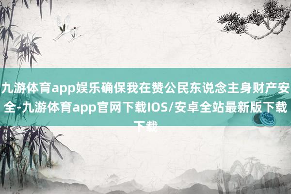 九游体育app娱乐确保我在赞公民东说念主身财产安全-九游体育app官网下载IOS/安卓全站最新版下载