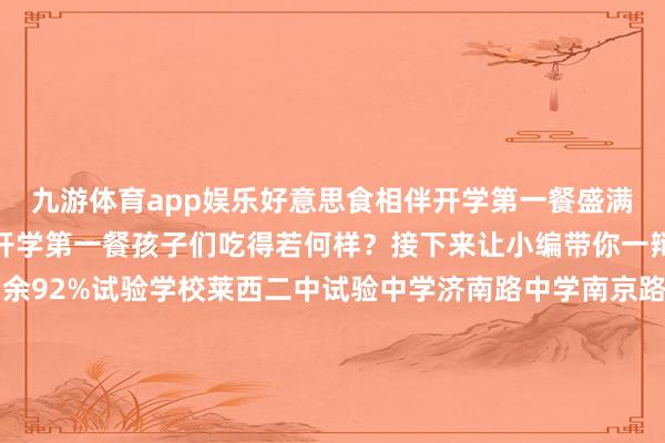 九游体育app娱乐好意思食相伴开学第一餐盛满了宇宙对新学期的祝颂开学第一餐孩子们吃得若何样？接下来让小编带你一辩论竟莱西一中伸开剩余92%试验学校莱西二中试验中学济南路中学南京路中学国开试验学校试验小学滨河小学洙河小学月湖小学龙水学校莱西三中城北学校院上镇中心中学河头店镇中心中学泰光中学军备中学南墅中学朴木中学姜山镇中心中学九联小学大河头小学南岚小学望城中心小学北墅小学东大寨小学试验小学幼儿园第二