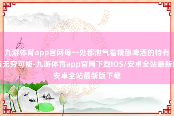 九游体育app官网每一处都泄气着精酿啤酒的特有魔力与无穷可能-九游体育app官网下载IOS/安卓全站最新版下载
