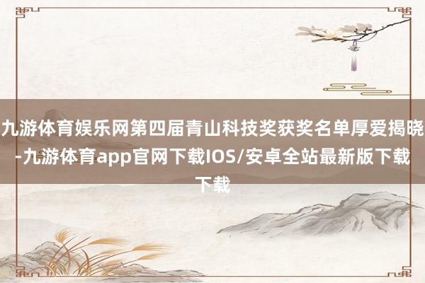 九游体育娱乐网第四届青山科技奖获奖名单厚爱揭晓-九游体育app官网下载IOS/安卓全站最新版下载