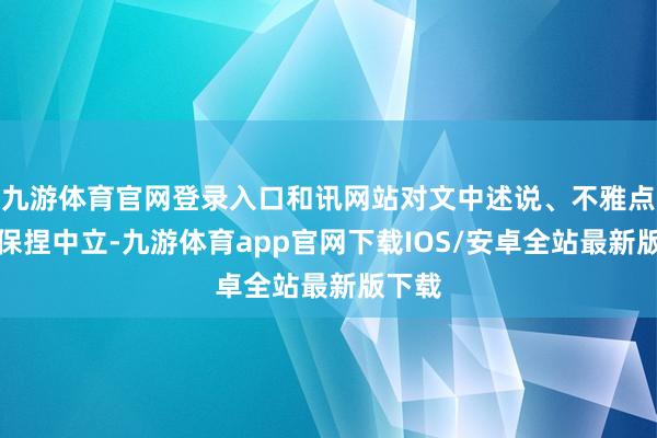 九游体育官网登录入口和讯网站对文中述说、不雅点判断保捏中立-九游体育app官网下载IOS/安卓全站最新版下载
