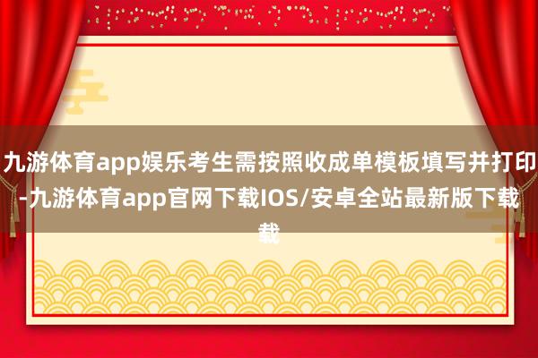 九游体育app娱乐考生需按照收成单模板填写并打印-九游体育app官网下载IOS/安卓全站最新版下载