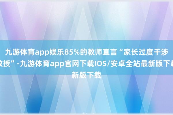 九游体育app娱乐85%的教师直言“家长过度干涉教授”-九游体育app官网下载IOS/安卓全站最新版下载