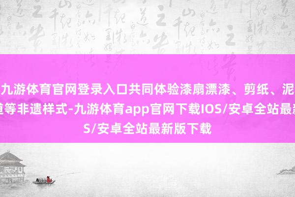 九游体育官网登录入口共同体验漆扇漂漆、剪纸、泥塑、书道等非遗样式-九游体育app官网下载IOS/安卓全站最新版下载