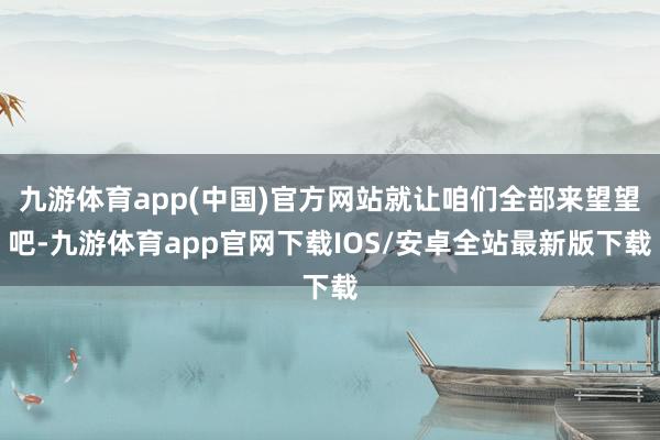 九游体育app(中国)官方网站就让咱们全部来望望吧-九游体育app官网下载IOS/安卓全站最新版下载