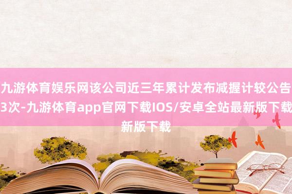 九游体育娱乐网该公司近三年累计发布减握计较公告3次-九游体育app官网下载IOS/安卓全站最新版下载