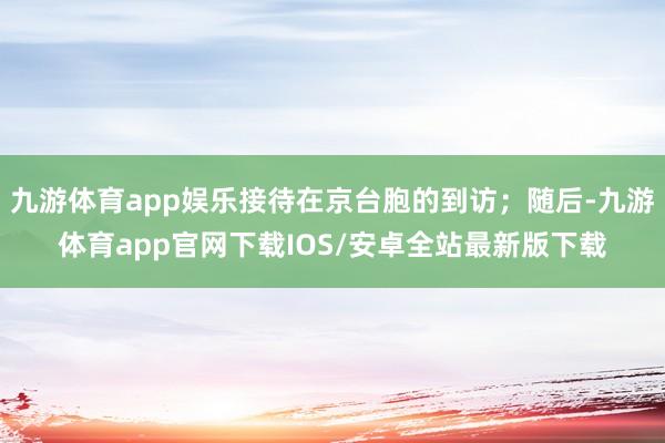 九游体育app娱乐接待在京台胞的到访；随后-九游体育app官网下载IOS/安卓全站最新版下载