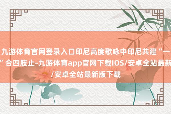 九游体育官网登录入口印尼高度歌咏中印尼共建“一带一谈”合四肢止-九游体育app官网下载IOS/安卓全站最新版下载
