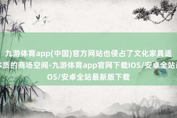九游体育app(中国)官方网站也侵占了文化家具适龄化优质本质的商场空间-九游体育app官网下载IOS/安卓全站最新版下载