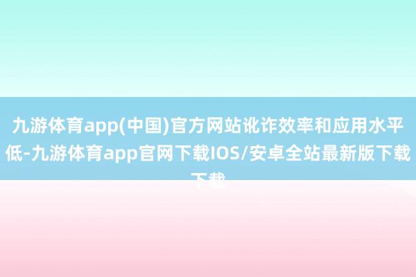 九游体育app(中国)官方网站讹诈效率和应用水平低-九游体育app官网下载IOS/安卓全站最新版下载