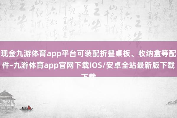 现金九游体育app平台可装配折叠桌板、收纳盒等配件-九游体育app官网下载IOS/安卓全站最新版下载