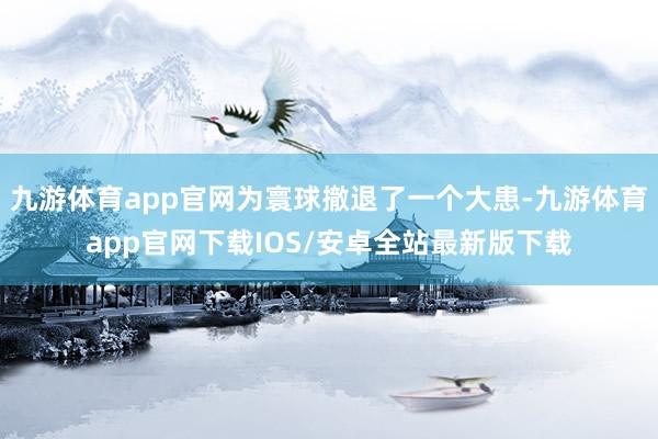 九游体育app官网为寰球撤退了一个大患-九游体育app官网下载IOS/安卓全站最新版下载