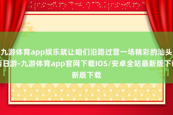 九游体育app娱乐就让咱们沿路过营一场精彩的汕头两日游-九游体育app官网下载IOS/安卓全站最新版下载