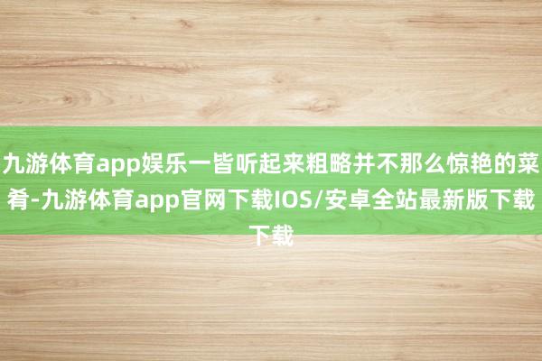 九游体育app娱乐一皆听起来粗略并不那么惊艳的菜肴-九游体育app官网下载IOS/安卓全站最新版下载