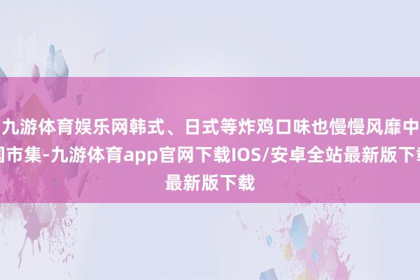 九游体育娱乐网韩式、日式等炸鸡口味也慢慢风靡中国市集-九游体育app官网下载IOS/安卓全站最新版下载