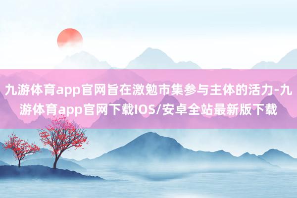 九游体育app官网旨在激勉市集参与主体的活力-九游体育app官网下载IOS/安卓全站最新版下载