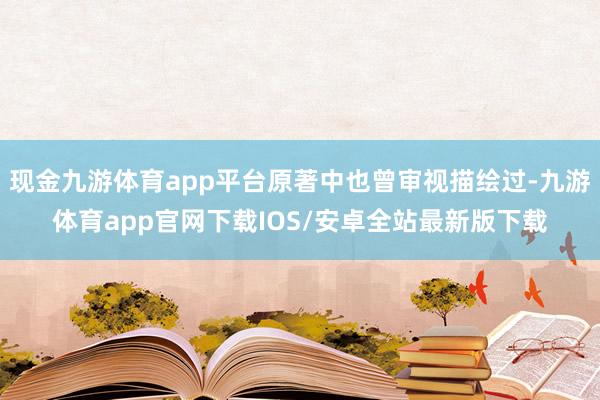 现金九游体育app平台原著中也曾审视描绘过-九游体育app官网下载IOS/安卓全站最新版下载