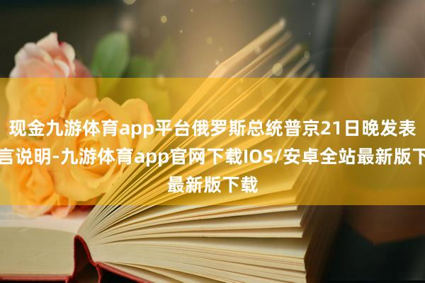 现金九游体育app平台俄罗斯总统普京21日晚发表语言说明-九游体育app官网下载IOS/安卓全站最新版下载