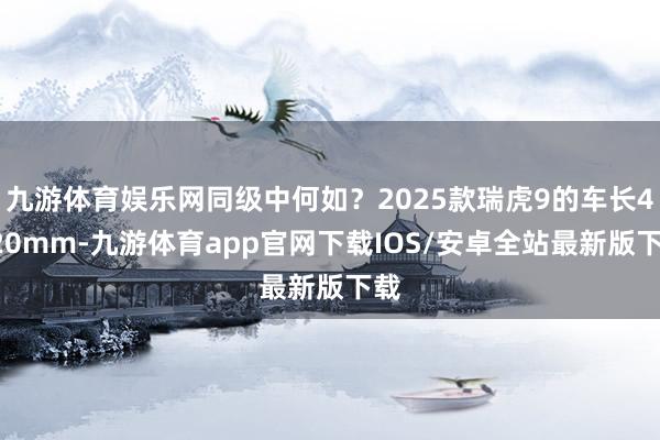 九游体育娱乐网同级中何如？2025款瑞虎9的车长4820mm-九游体育app官网下载IOS/安卓全站最新版下载