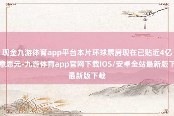 现金九游体育app平台本片环球票房现在已贴近4亿好意思元-九游体育app官网下载IOS/安卓全站最新版下载