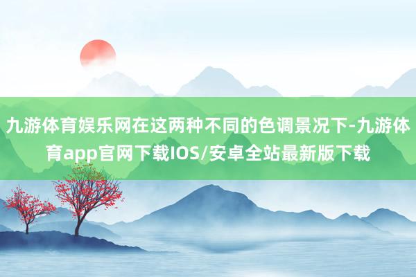 九游体育娱乐网在这两种不同的色调景况下-九游体育app官网下载IOS/安卓全站最新版下载