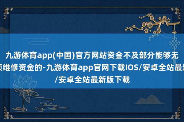 九游体育app(中国)官方网站资金不及部分能够无住宅专项维修资金的-九游体育app官网下载IOS/安卓全站最新版下载