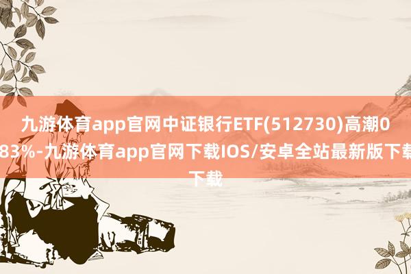 九游体育app官网中证银行ETF(512730)高潮0.83%-九游体育app官网下载IOS/安卓全站最新版下载