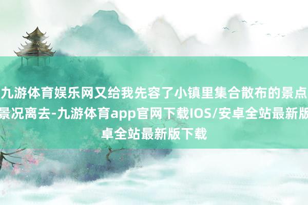 九游体育娱乐网又给我先容了小镇里集合散布的景点然后景况离去-九游体育app官网下载IOS/安卓全站最新版下载