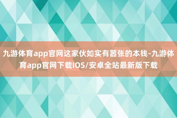 九游体育app官网这家伙如实有嚣张的本钱-九游体育app官网下载IOS/安卓全站最新版下载