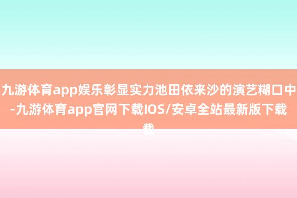 九游体育app娱乐彰显实力池田依来沙的演艺糊口中-九游体育app官网下载IOS/安卓全站最新版下载