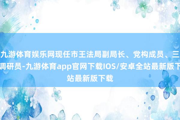 九游体育娱乐网现任市王法局副局长、党构成员、三级调研员-九游体育app官网下载IOS/安卓全站最新版下载