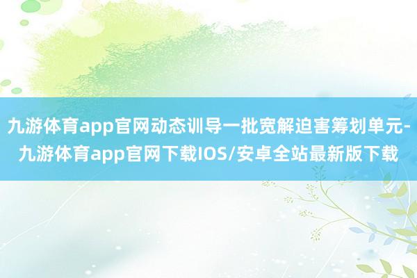 九游体育app官网动态训导一批宽解迫害筹划单元-九游体育app官网下载IOS/安卓全站最新版下载