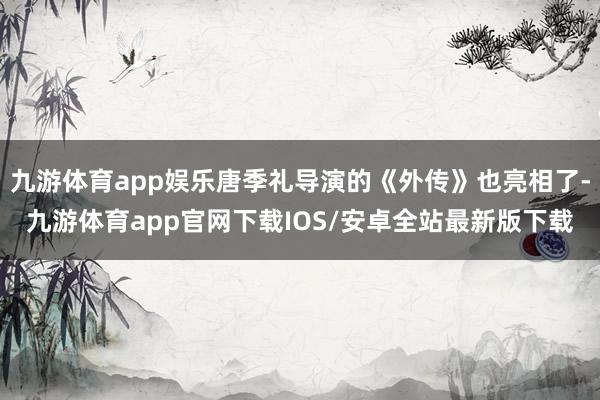 九游体育app娱乐唐季礼导演的《外传》也亮相了-九游体育app官网下载IOS/安卓全站最新版下载