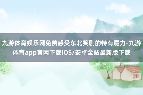 九游体育娱乐网免费感受东北笑剧的特有魔力-九游体育app官网下载IOS/安卓全站最新版下载