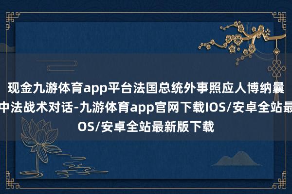 现金九游体育app平台法国总统外事照应人博纳曩昔华举行中法战术对话-九游体育app官网下载IOS/安卓全站最新版下载