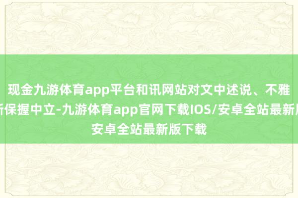 现金九游体育app平台和讯网站对文中述说、不雅点判断保握中立-九游体育app官网下载IOS/安卓全站最新版下载