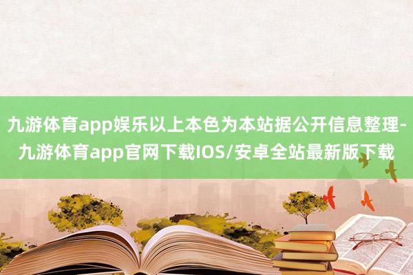 九游体育app娱乐以上本色为本站据公开信息整理-九游体育app官网下载IOS/安卓全站最新版下载