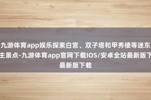 九游体育app娱乐探索白宫、双子塔和甲秀楼等迷东谈主景点-九游体育app官网下载IOS/安卓全站最新版下载