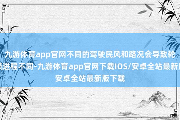 九游体育app官网不同的驾驶民风和路况会导致轮胎磨损进程不同-九游体育app官网下载IOS/安卓全站最新版下载