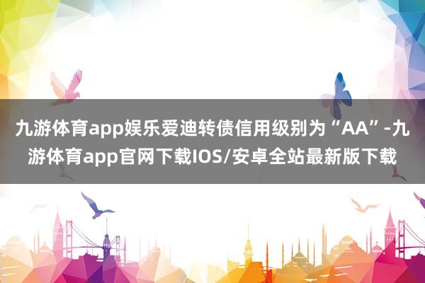 九游体育app娱乐爱迪转债信用级别为“AA”-九游体育app官网下载IOS/安卓全站最新版下载