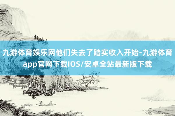 九游体育娱乐网他们失去了踏实收入开始-九游体育app官网下载IOS/安卓全站最新版下载