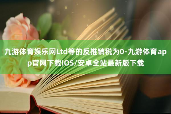 九游体育娱乐网Ltd等的反推销税为0-九游体育app官网下载IOS/安卓全站最新版下载